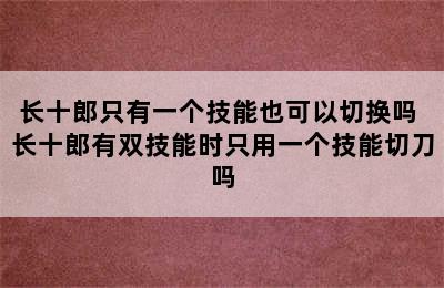 长十郎只有一个技能也可以切换吗 长十郎有双技能时只用一个技能切刀吗